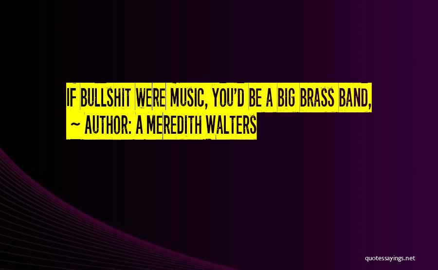 A Meredith Walters Quotes: If Bullshit Were Music, You'd Be A Big Brass Band,