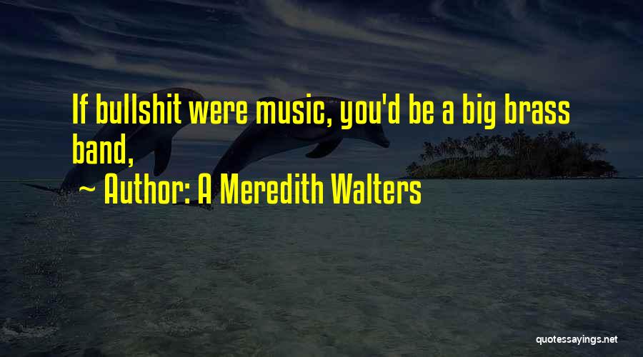 A Meredith Walters Quotes: If Bullshit Were Music, You'd Be A Big Brass Band,