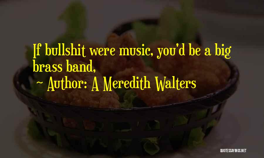 A Meredith Walters Quotes: If Bullshit Were Music, You'd Be A Big Brass Band,