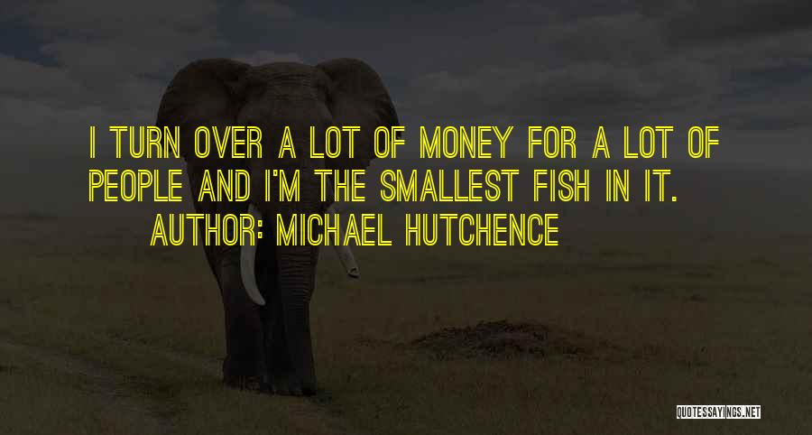Michael Hutchence Quotes: I Turn Over A Lot Of Money For A Lot Of People And I'm The Smallest Fish In It.