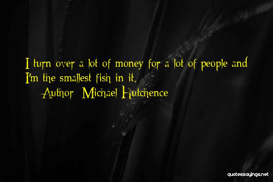 Michael Hutchence Quotes: I Turn Over A Lot Of Money For A Lot Of People And I'm The Smallest Fish In It.
