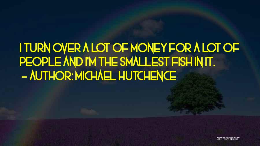 Michael Hutchence Quotes: I Turn Over A Lot Of Money For A Lot Of People And I'm The Smallest Fish In It.