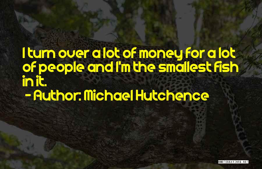 Michael Hutchence Quotes: I Turn Over A Lot Of Money For A Lot Of People And I'm The Smallest Fish In It.