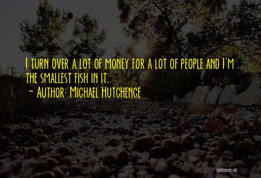 Michael Hutchence Quotes: I Turn Over A Lot Of Money For A Lot Of People And I'm The Smallest Fish In It.