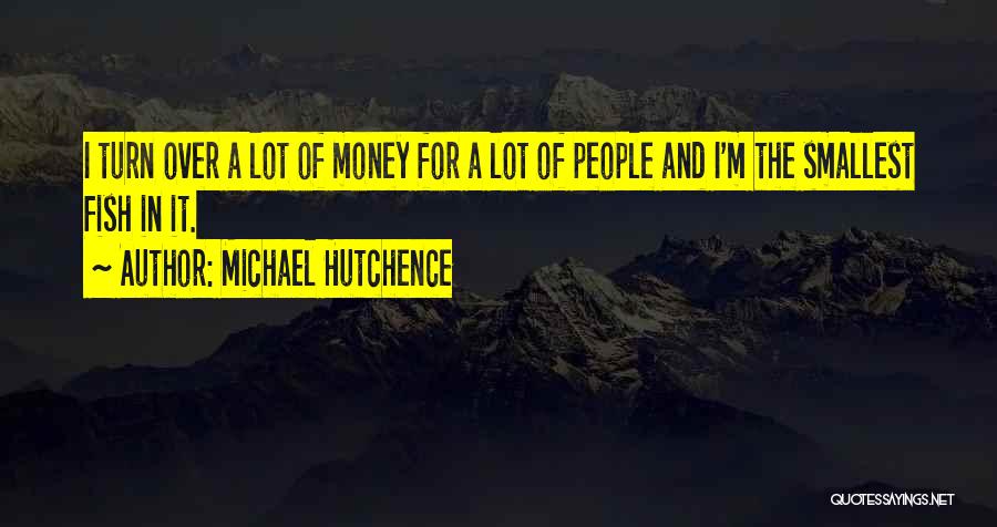 Michael Hutchence Quotes: I Turn Over A Lot Of Money For A Lot Of People And I'm The Smallest Fish In It.