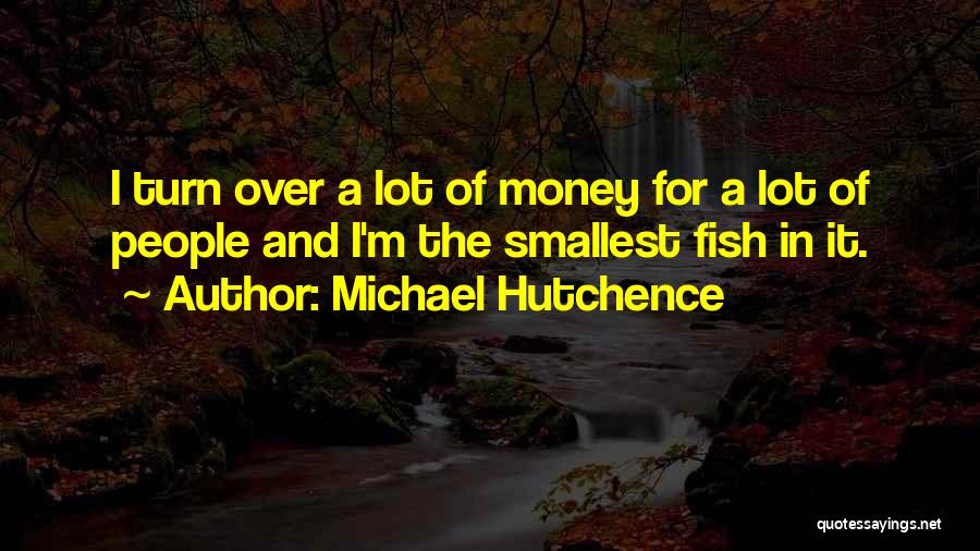 Michael Hutchence Quotes: I Turn Over A Lot Of Money For A Lot Of People And I'm The Smallest Fish In It.