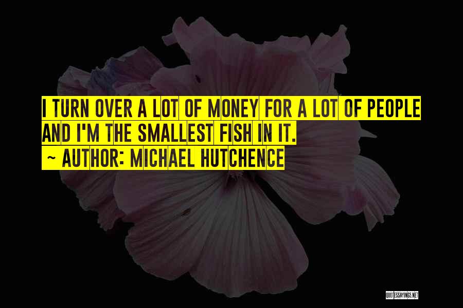 Michael Hutchence Quotes: I Turn Over A Lot Of Money For A Lot Of People And I'm The Smallest Fish In It.