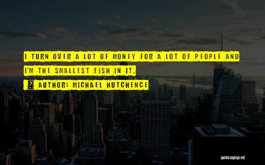 Michael Hutchence Quotes: I Turn Over A Lot Of Money For A Lot Of People And I'm The Smallest Fish In It.