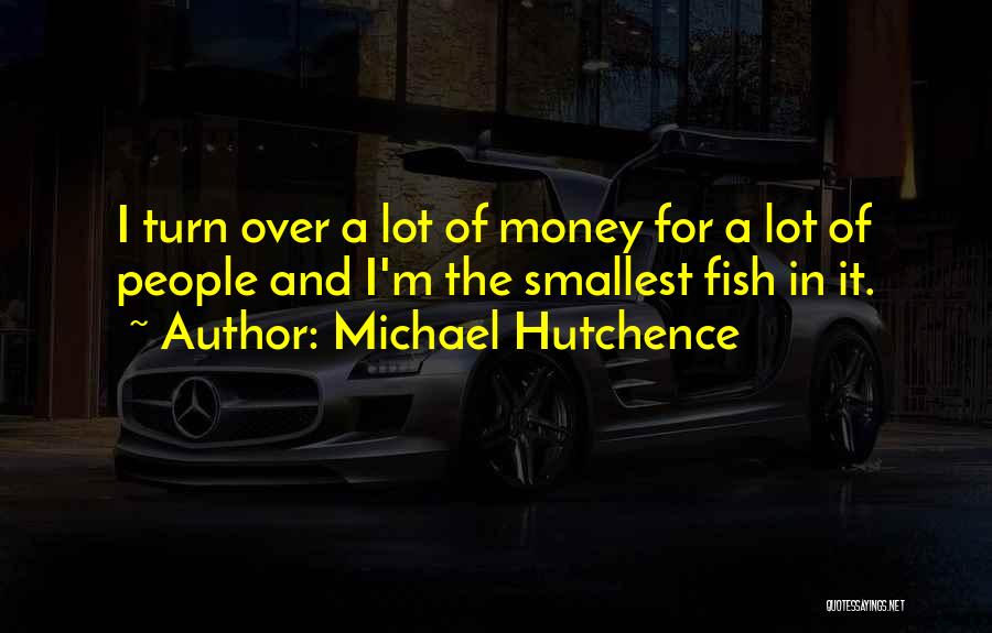 Michael Hutchence Quotes: I Turn Over A Lot Of Money For A Lot Of People And I'm The Smallest Fish In It.