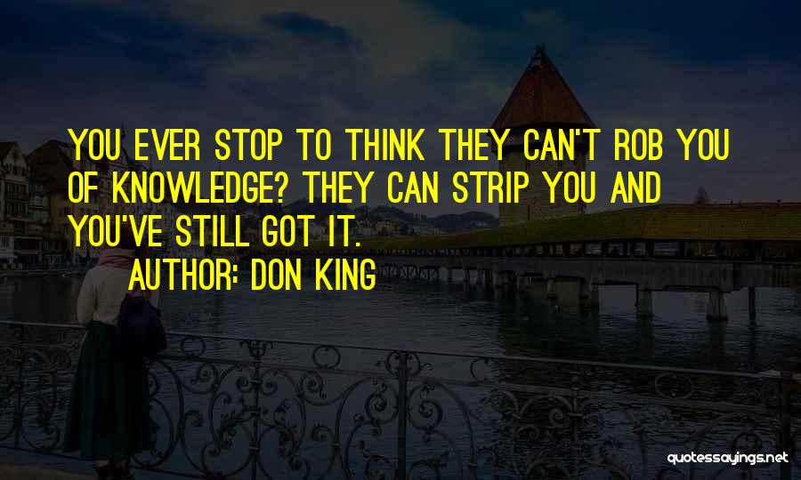 Don King Quotes: You Ever Stop To Think They Can't Rob You Of Knowledge? They Can Strip You And You've Still Got It.