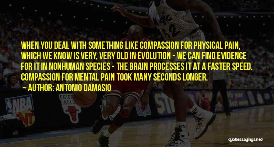 Antonio Damasio Quotes: When You Deal With Something Like Compassion For Physical Pain, Which We Know Is Very, Very Old In Evolution -