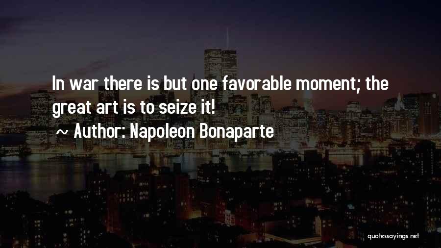 Napoleon Bonaparte Quotes: In War There Is But One Favorable Moment; The Great Art Is To Seize It!