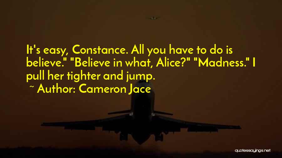 Cameron Jace Quotes: It's Easy, Constance. All You Have To Do Is Believe. Believe In What, Alice? Madness. I Pull Her Tighter And