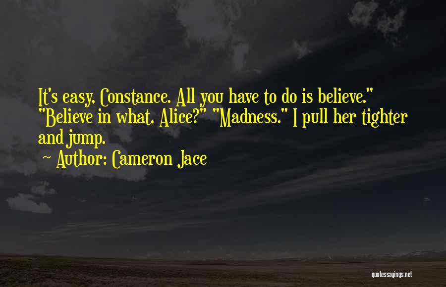 Cameron Jace Quotes: It's Easy, Constance. All You Have To Do Is Believe. Believe In What, Alice? Madness. I Pull Her Tighter And