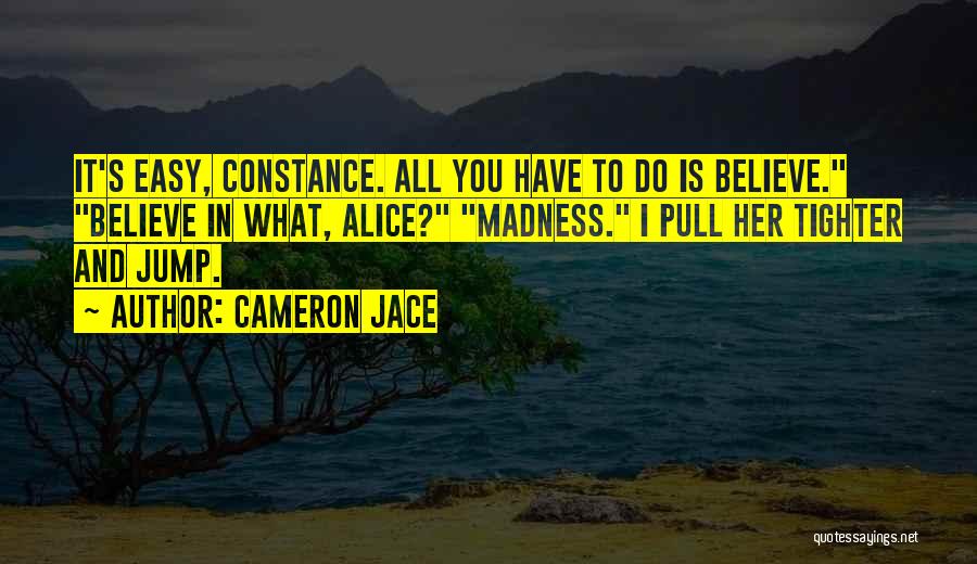 Cameron Jace Quotes: It's Easy, Constance. All You Have To Do Is Believe. Believe In What, Alice? Madness. I Pull Her Tighter And