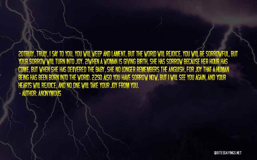 Anonymous Quotes: 20truly, Truly, I Say To You, You Will Weep And Lament, But The World Will Rejoice. You Will Be Sorrowful,