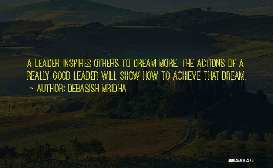 Debasish Mridha Quotes: A Leader Inspires Others To Dream More. The Actions Of A Really Good Leader Will Show How To Achieve That