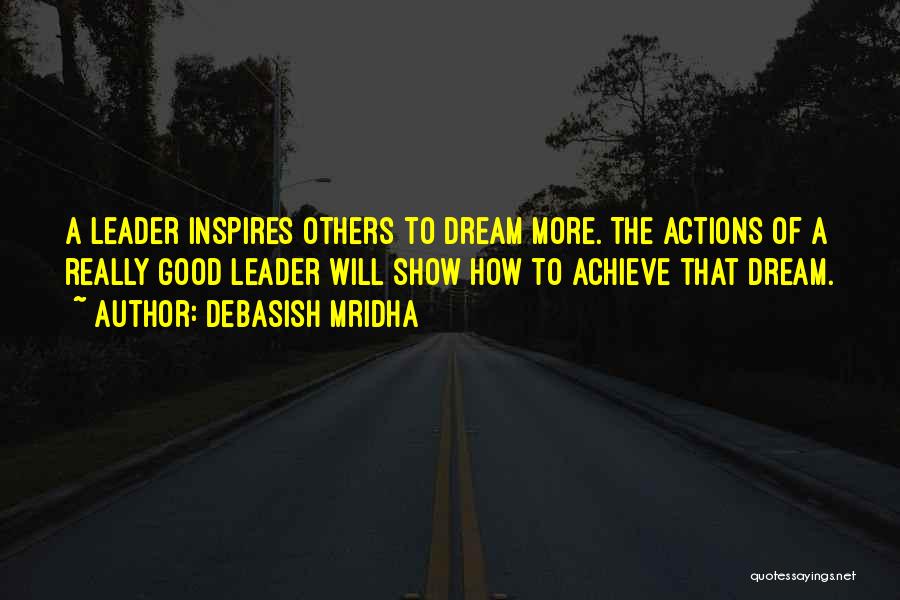 Debasish Mridha Quotes: A Leader Inspires Others To Dream More. The Actions Of A Really Good Leader Will Show How To Achieve That
