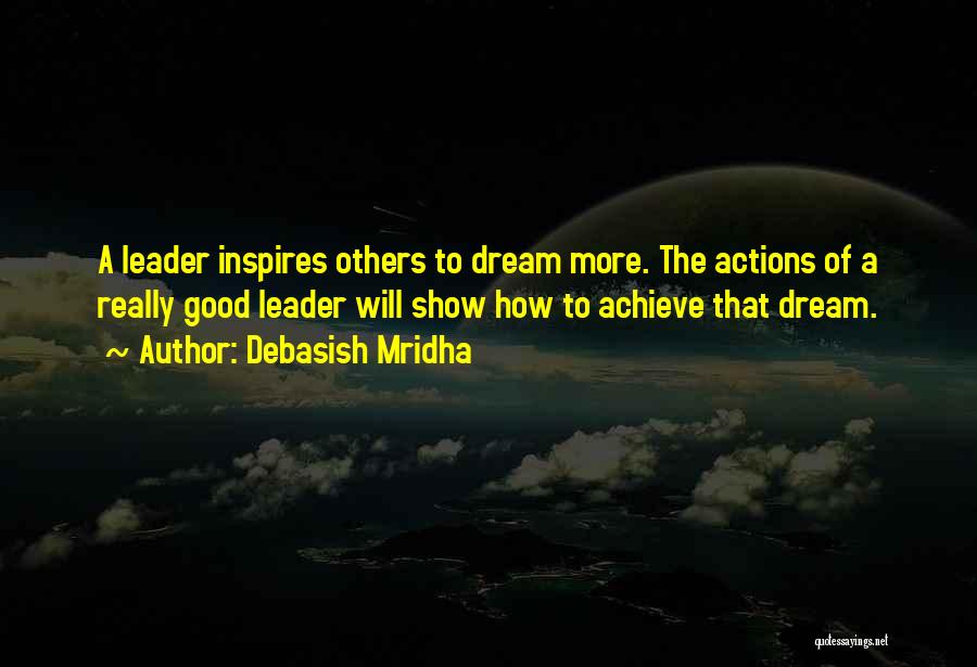 Debasish Mridha Quotes: A Leader Inspires Others To Dream More. The Actions Of A Really Good Leader Will Show How To Achieve That