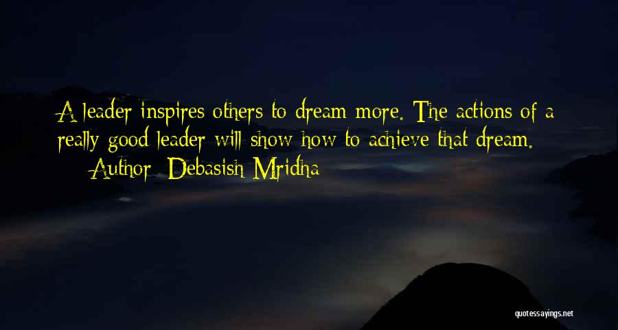 Debasish Mridha Quotes: A Leader Inspires Others To Dream More. The Actions Of A Really Good Leader Will Show How To Achieve That