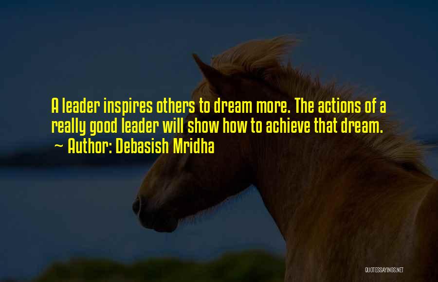 Debasish Mridha Quotes: A Leader Inspires Others To Dream More. The Actions Of A Really Good Leader Will Show How To Achieve That