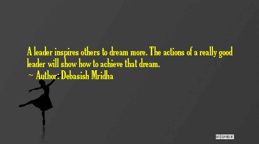 Debasish Mridha Quotes: A Leader Inspires Others To Dream More. The Actions Of A Really Good Leader Will Show How To Achieve That