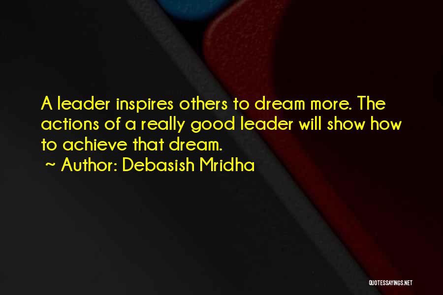 Debasish Mridha Quotes: A Leader Inspires Others To Dream More. The Actions Of A Really Good Leader Will Show How To Achieve That