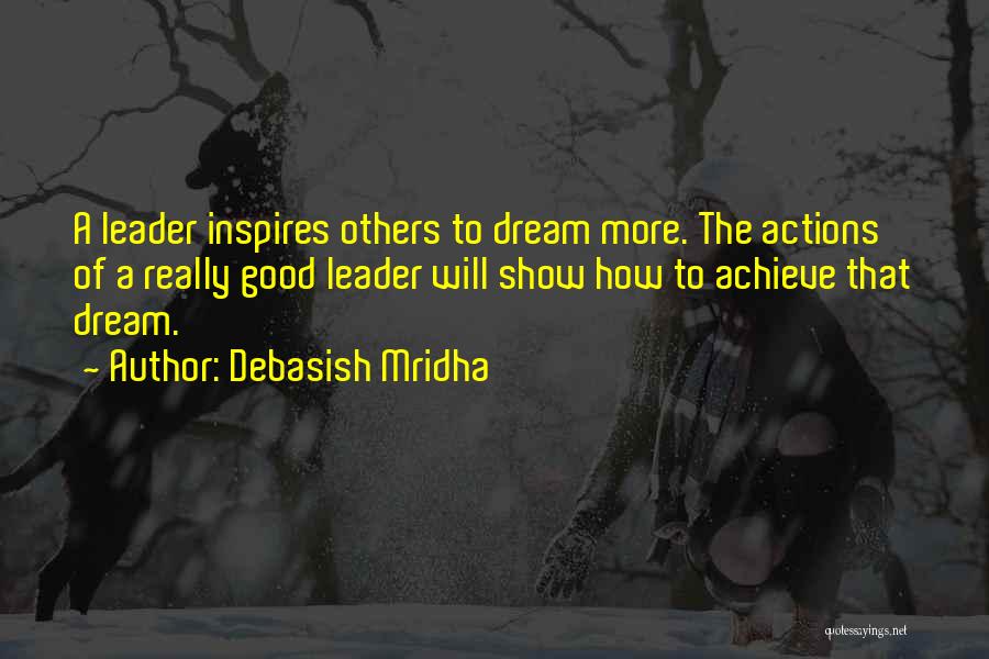 Debasish Mridha Quotes: A Leader Inspires Others To Dream More. The Actions Of A Really Good Leader Will Show How To Achieve That