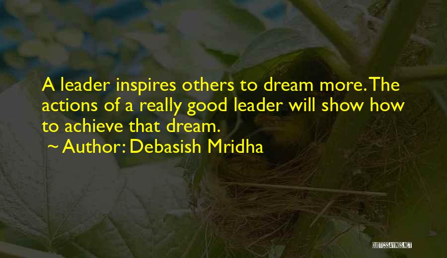 Debasish Mridha Quotes: A Leader Inspires Others To Dream More. The Actions Of A Really Good Leader Will Show How To Achieve That