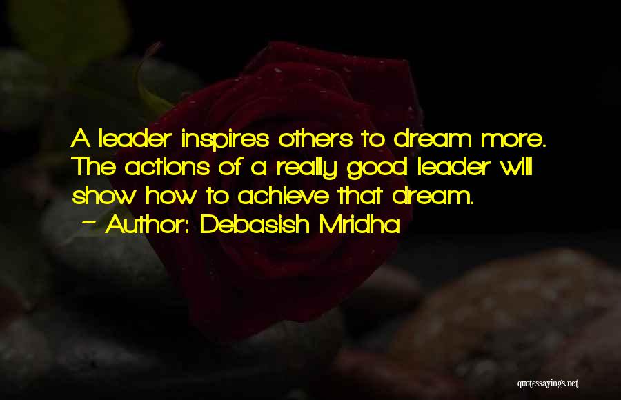 Debasish Mridha Quotes: A Leader Inspires Others To Dream More. The Actions Of A Really Good Leader Will Show How To Achieve That