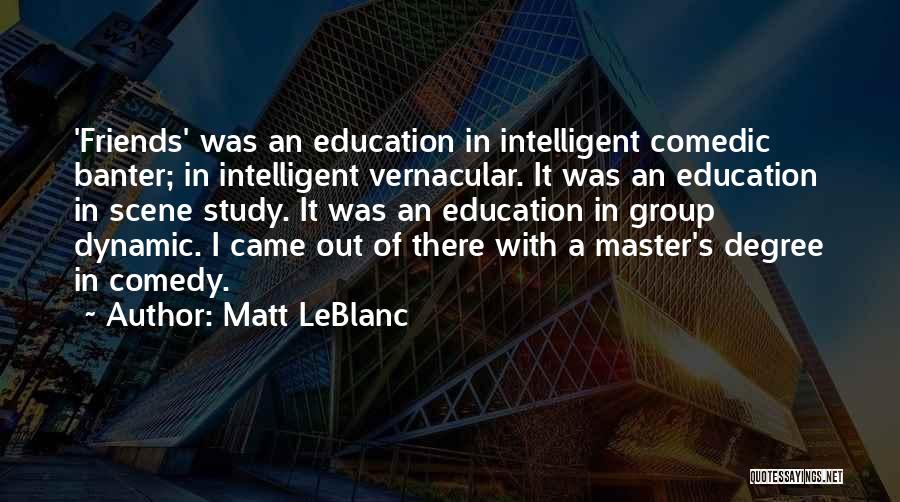 Matt LeBlanc Quotes: 'friends' Was An Education In Intelligent Comedic Banter; In Intelligent Vernacular. It Was An Education In Scene Study. It Was