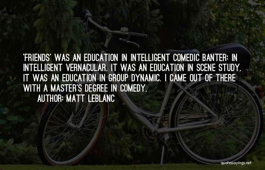 Matt LeBlanc Quotes: 'friends' Was An Education In Intelligent Comedic Banter; In Intelligent Vernacular. It Was An Education In Scene Study. It Was