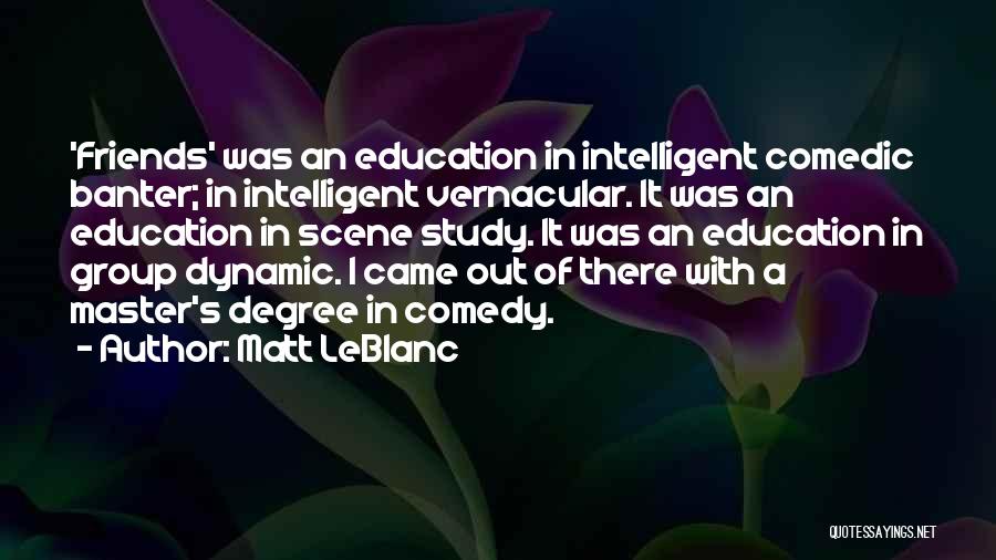 Matt LeBlanc Quotes: 'friends' Was An Education In Intelligent Comedic Banter; In Intelligent Vernacular. It Was An Education In Scene Study. It Was