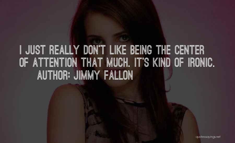Jimmy Fallon Quotes: I Just Really Don't Like Being The Center Of Attention That Much. It's Kind Of Ironic.