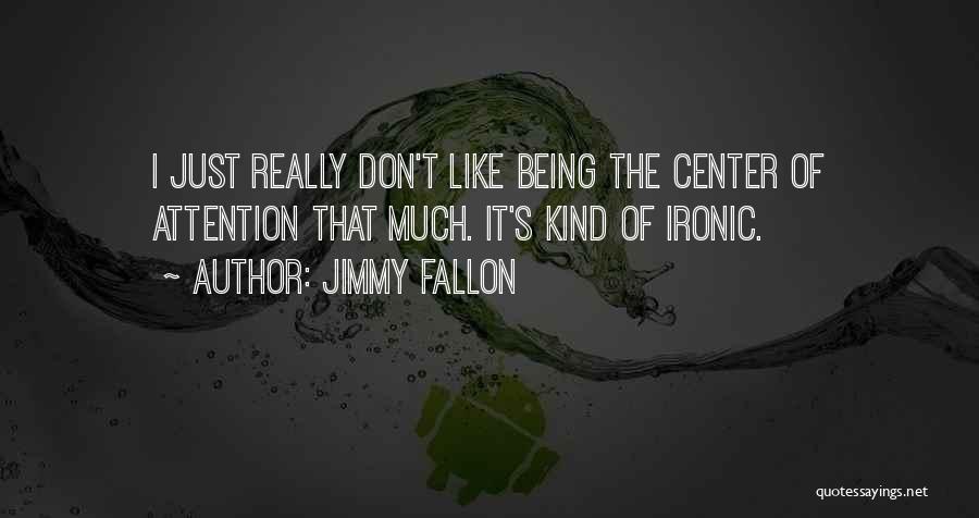 Jimmy Fallon Quotes: I Just Really Don't Like Being The Center Of Attention That Much. It's Kind Of Ironic.