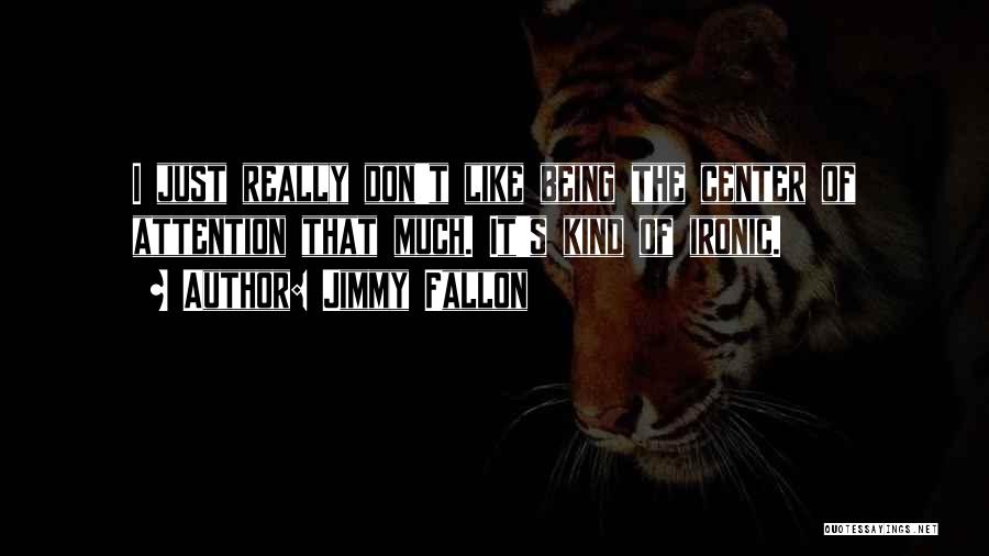 Jimmy Fallon Quotes: I Just Really Don't Like Being The Center Of Attention That Much. It's Kind Of Ironic.