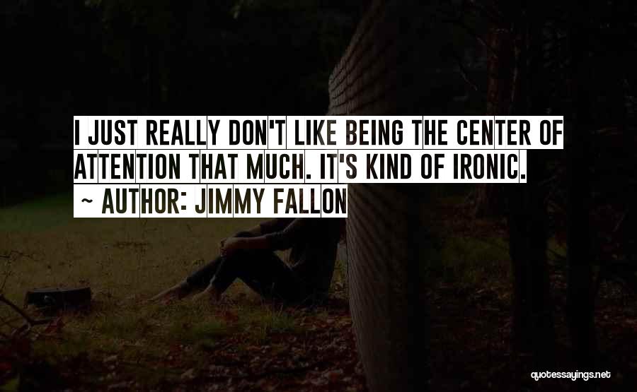 Jimmy Fallon Quotes: I Just Really Don't Like Being The Center Of Attention That Much. It's Kind Of Ironic.