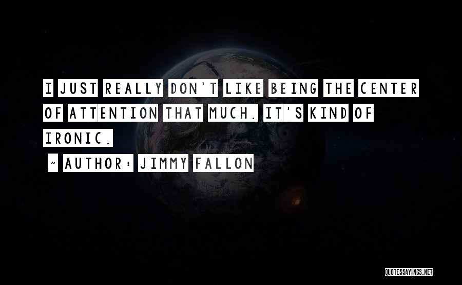 Jimmy Fallon Quotes: I Just Really Don't Like Being The Center Of Attention That Much. It's Kind Of Ironic.