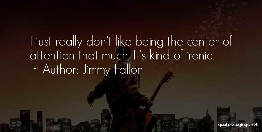 Jimmy Fallon Quotes: I Just Really Don't Like Being The Center Of Attention That Much. It's Kind Of Ironic.