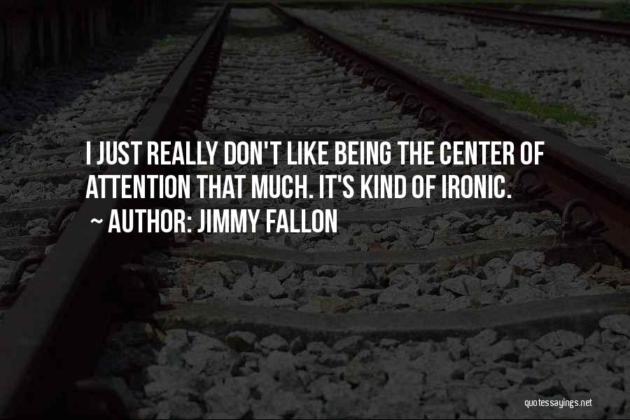 Jimmy Fallon Quotes: I Just Really Don't Like Being The Center Of Attention That Much. It's Kind Of Ironic.