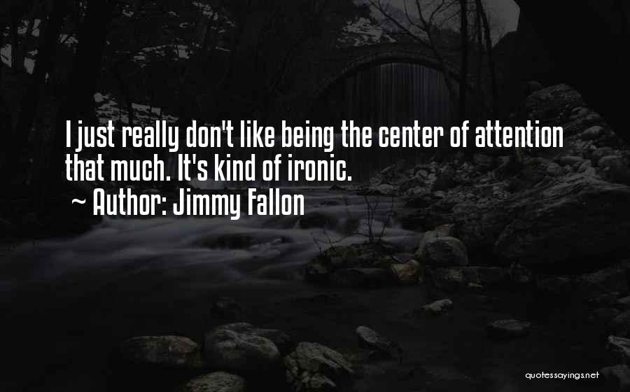 Jimmy Fallon Quotes: I Just Really Don't Like Being The Center Of Attention That Much. It's Kind Of Ironic.