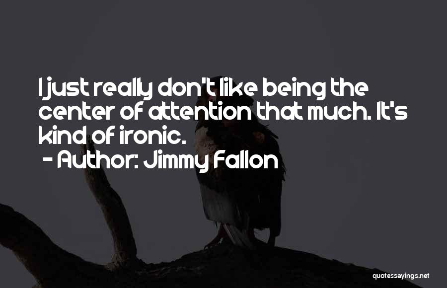Jimmy Fallon Quotes: I Just Really Don't Like Being The Center Of Attention That Much. It's Kind Of Ironic.