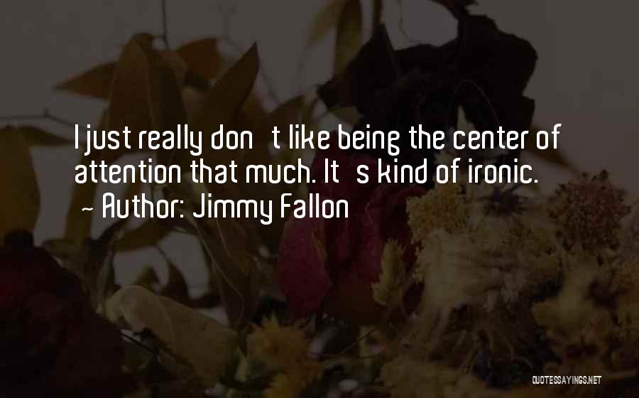Jimmy Fallon Quotes: I Just Really Don't Like Being The Center Of Attention That Much. It's Kind Of Ironic.