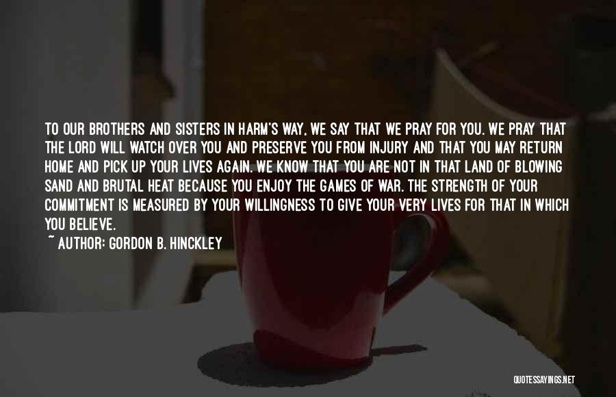 Gordon B. Hinckley Quotes: To Our Brothers And Sisters In Harm's Way, We Say That We Pray For You. We Pray That The Lord