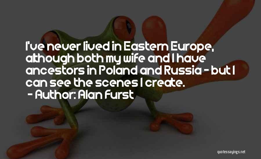 Alan Furst Quotes: I've Never Lived In Eastern Europe, Although Both My Wife And I Have Ancestors In Poland And Russia - But