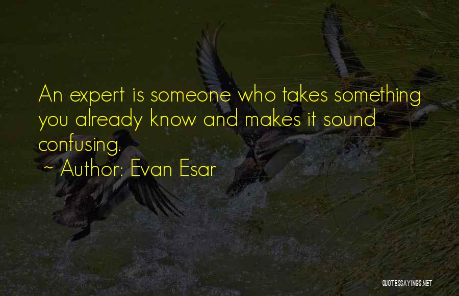 Evan Esar Quotes: An Expert Is Someone Who Takes Something You Already Know And Makes It Sound Confusing.