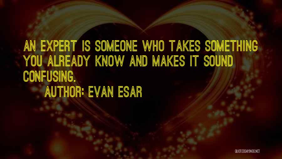 Evan Esar Quotes: An Expert Is Someone Who Takes Something You Already Know And Makes It Sound Confusing.