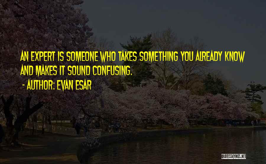 Evan Esar Quotes: An Expert Is Someone Who Takes Something You Already Know And Makes It Sound Confusing.