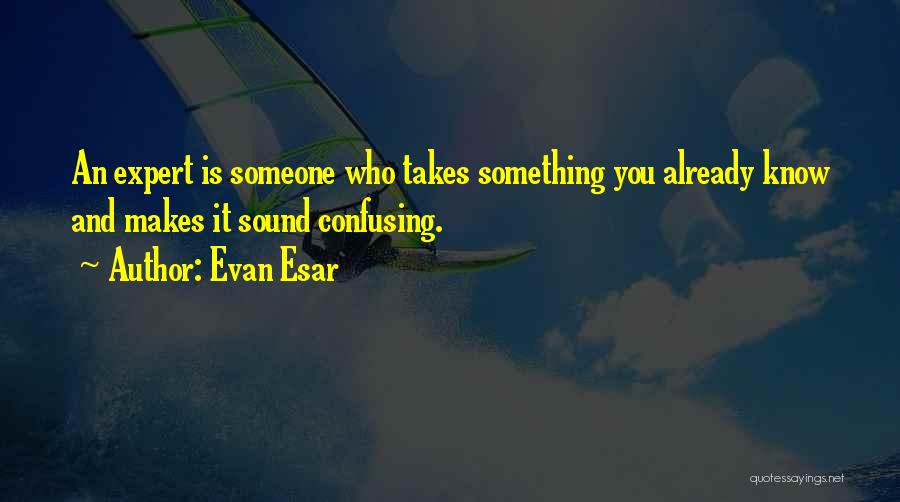 Evan Esar Quotes: An Expert Is Someone Who Takes Something You Already Know And Makes It Sound Confusing.