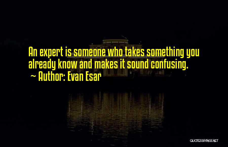 Evan Esar Quotes: An Expert Is Someone Who Takes Something You Already Know And Makes It Sound Confusing.